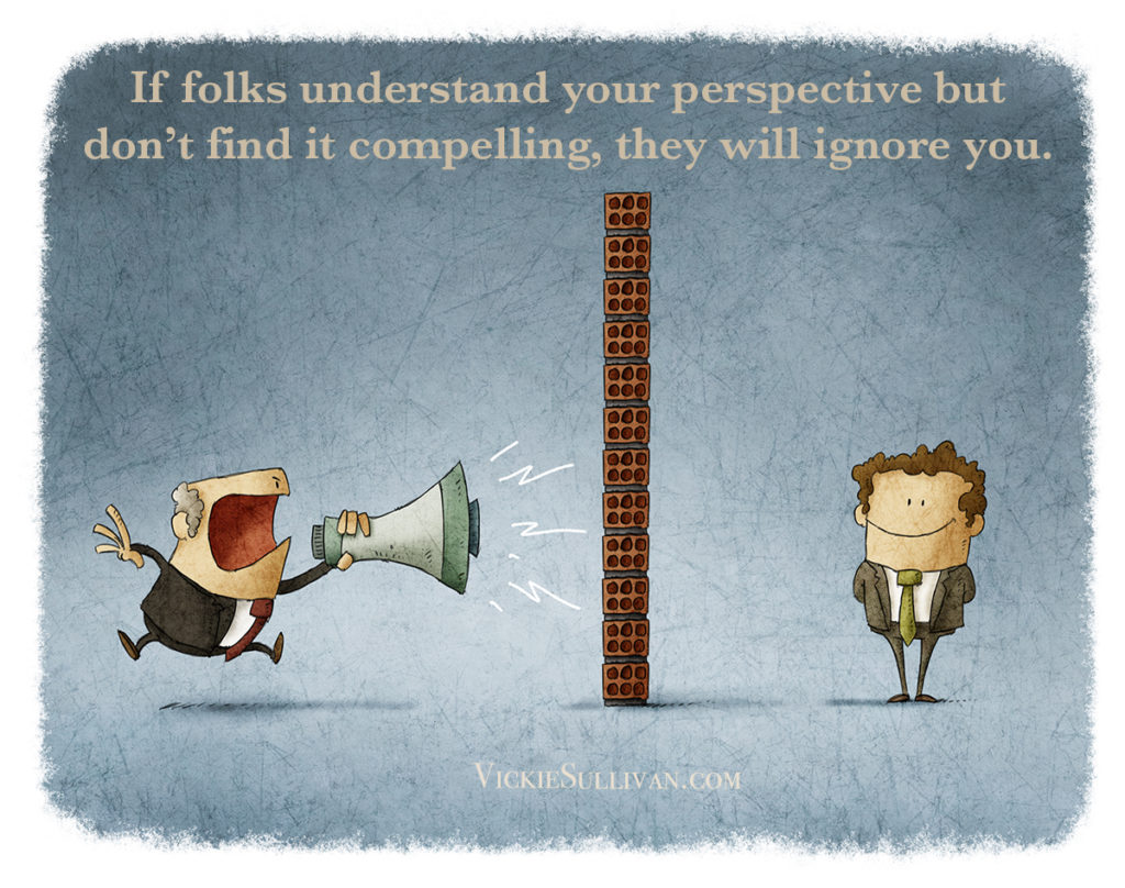 If folks understand your perspective but don’t find it compelling, they will ignore you.