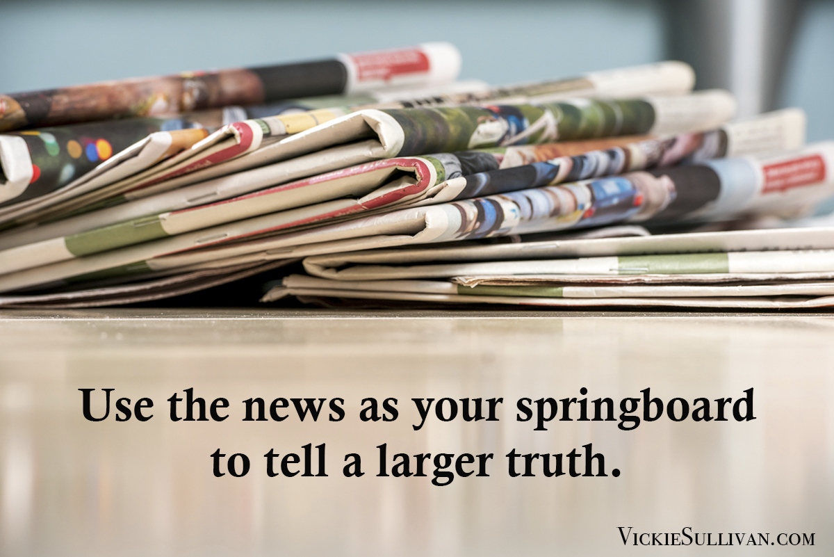Use the news as your springboard to tell a larger truth.