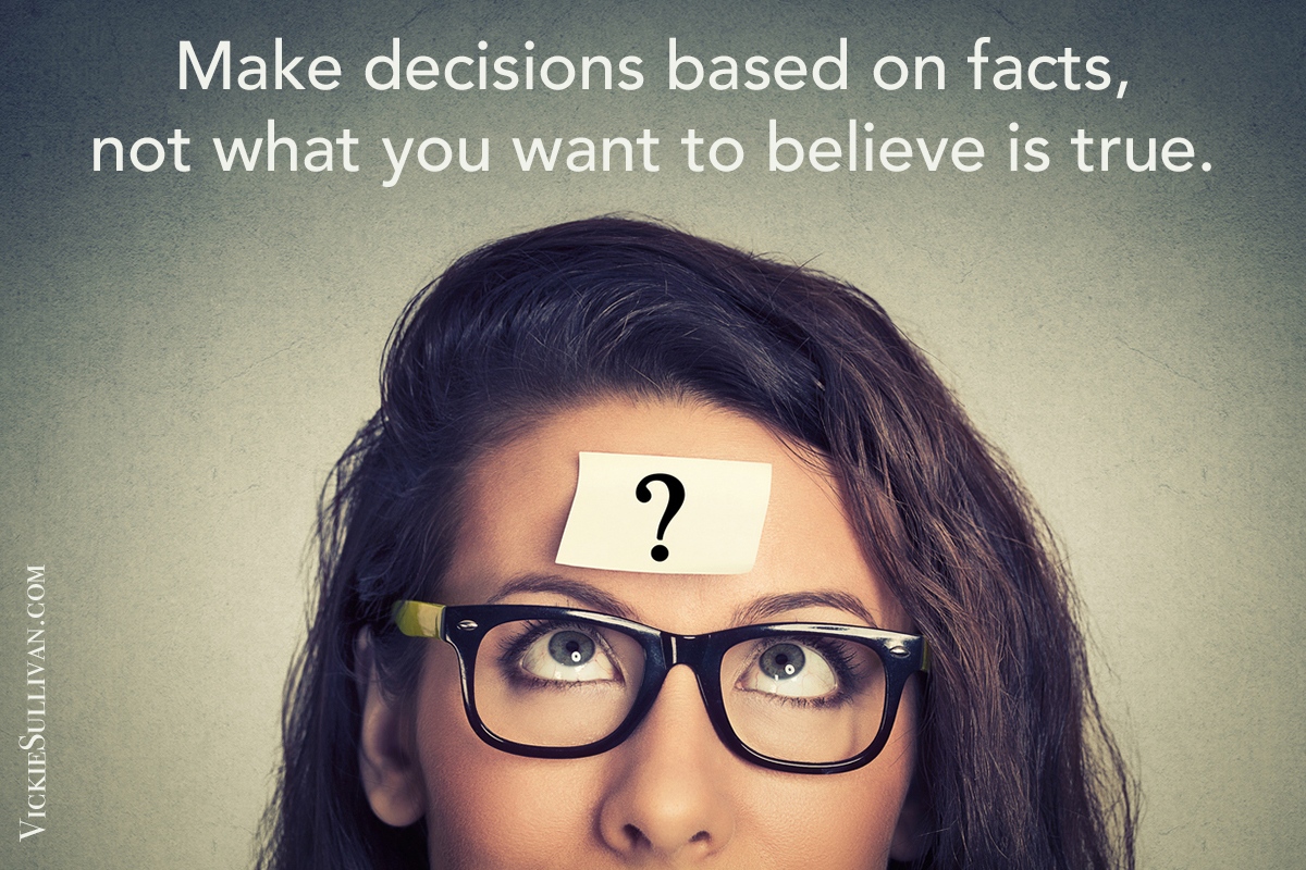 Make decisions based on facts, not what you want to believe is true.