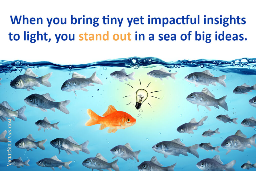 When you bring tiny yet impactful insights to light, you stand out in a sea of big ideas.