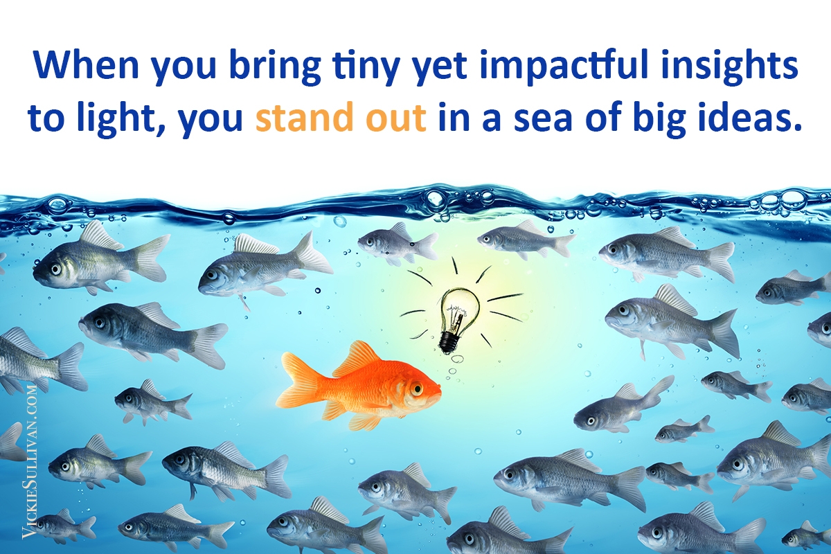 When you bring tiny yet impactful insights to light, you stand out in a sea of big ideas.