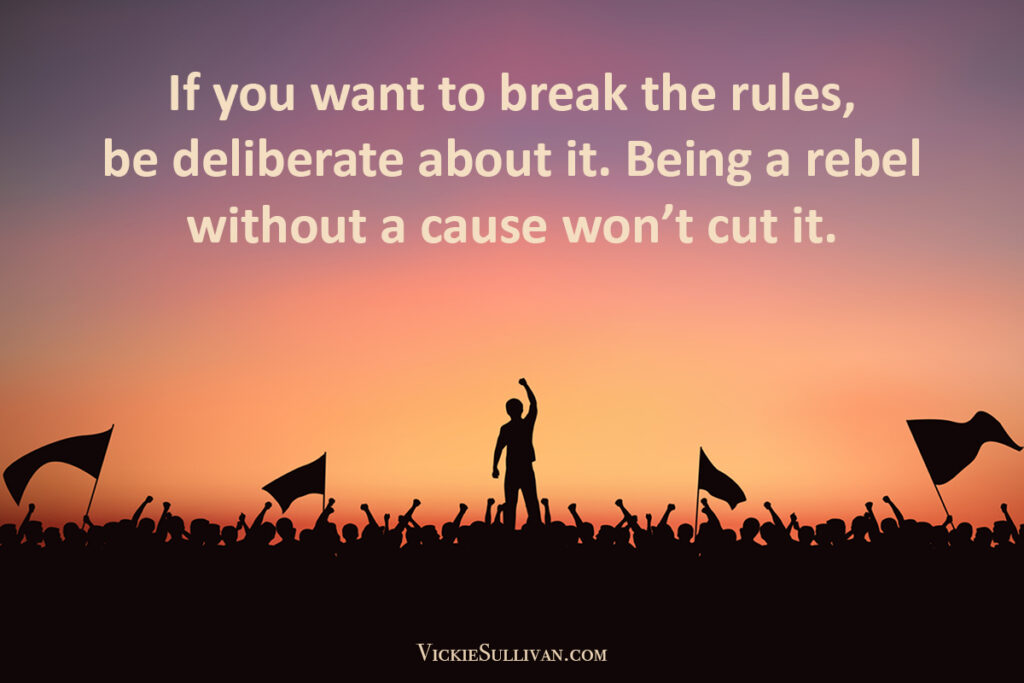 If you want to break the rules, be deliberate about it. Being a rebel without a cause won’t cut it.
