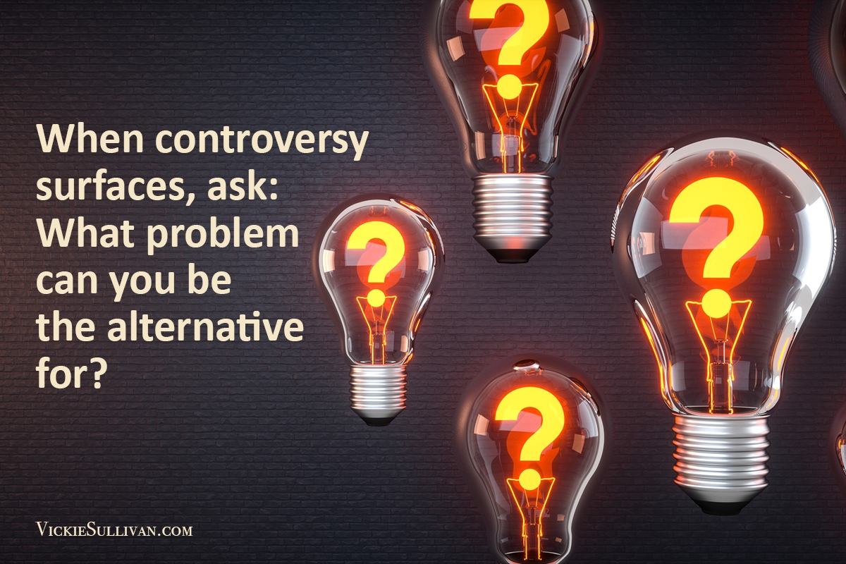 When controversy surfaces, ask yourself: What problem can you be the alternative for?